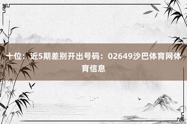 十位：近5期差别开出号码：02649沙巴体育网体育信息