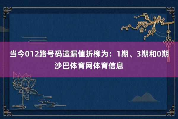 当今012路号码遗漏值折柳为：1期、3期和0期沙巴体育网体育信息