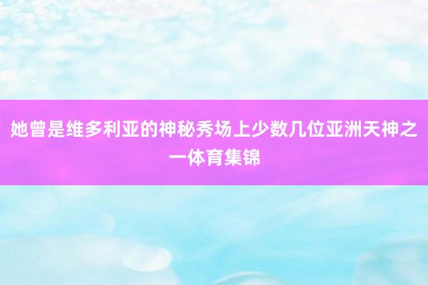 她曾是维多利亚的神秘秀场上少数几位亚洲天神之一体育集锦