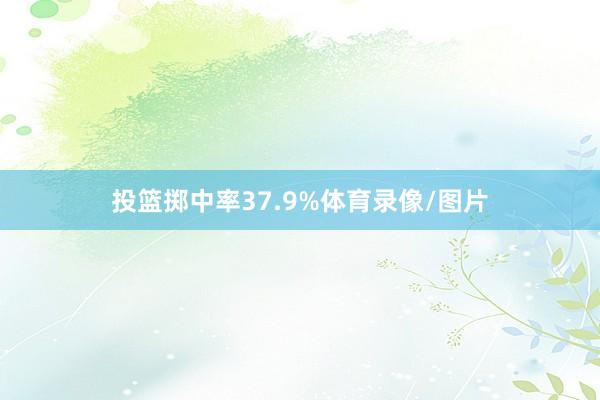 投篮掷中率37.9%体育录像/图片