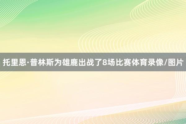 托里恩·普林斯为雄鹿出战了8场比赛体育录像/图片