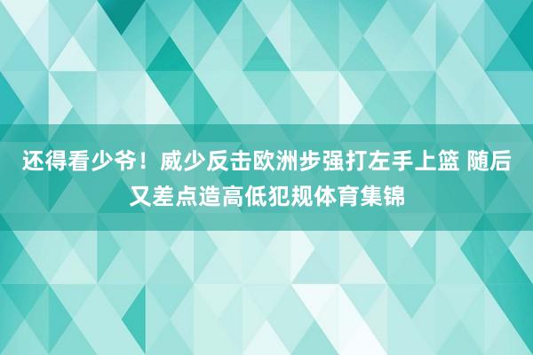 还得看少爷！威少反击欧洲步强打左手上篮 随后又差点造高低犯规体育集锦
