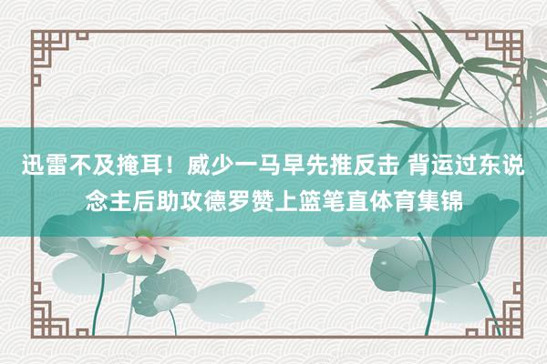 迅雷不及掩耳！威少一马早先推反击 背运过东说念主后助攻德罗赞上篮笔直体育集锦