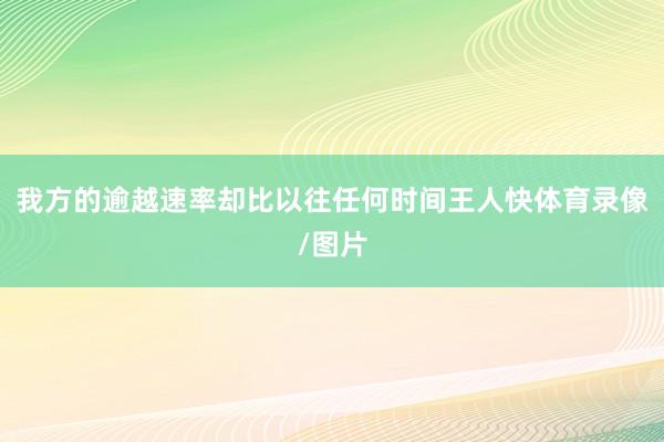 我方的逾越速率却比以往任何时间王人快体育录像/图片