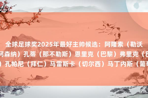全球足球奖2025年最好主帅候选:阿隆索(勒沃库森/皇马)阿尔特塔(阿森纳)孔蒂(那不勒斯)恩里克(巴黎)弗里克(巴萨)埃迪·豪(纽卡)孔帕尼(拜仁)马雷斯卡(切尔西)马丁内斯(葡萄牙)斯洛特(利物浦) 沙巴体育网体育信息