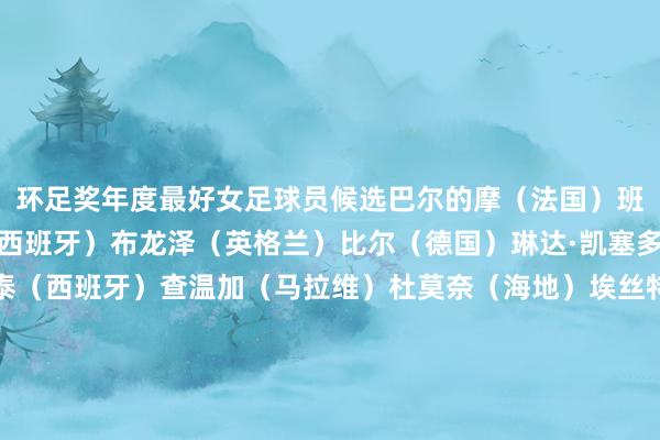 环足奖年度最好女足球员候选巴尔的摩(法国)班达(赞比亚)邦马蒂(西班牙)布龙泽(英格兰)比尔(德国)琳达·凯塞多(哥伦比亚)卡尔登泰(西班牙)查温加(马拉维)杜莫奈(海地)埃丝特·冈萨雷斯(西班牙)汉森(挪威)吉哈罗(西班牙)阿曼达·古铁雷斯(巴西)汉普顿(英格兰)佩妮莱·哈德(丹麦)克洛伊·凯莉(英格兰)莫努姆(挪威)克拉拉·马特奥(法国)奥伯多夫(德国)帕约尔(波兰)皮纳(西班牙)普特拉斯(西班牙)阿莱西娅·鲁索(英格兰)卡罗琳·韦尔(苏格兰)利娅·威廉森(英格兰) 沙巴体育网体育信息