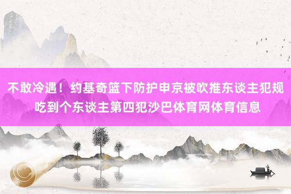 不敢冷遇！约基奇篮下防护申京被吹推东谈主犯规 吃到个东谈主第四犯沙巴体育网体育信息