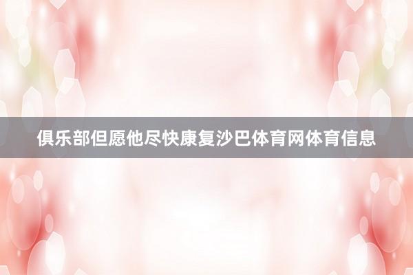 俱乐部但愿他尽快康复沙巴体育网体育信息