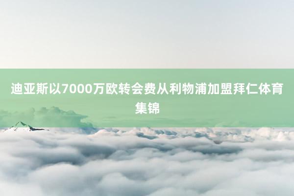 迪亚斯以7000万欧转会费从利物浦加盟拜仁体育集锦
