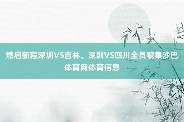 燃启新程深圳VS吉林、深圳VS四川全员辘集沙巴体育网体育信息