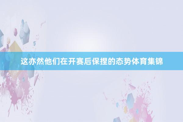这亦然他们在开赛后保捏的态势体育集锦