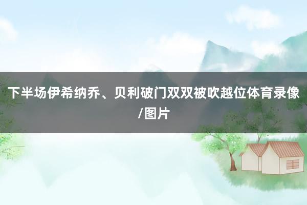 下半场伊希纳乔、贝利破门双双被吹越位体育录像/图片