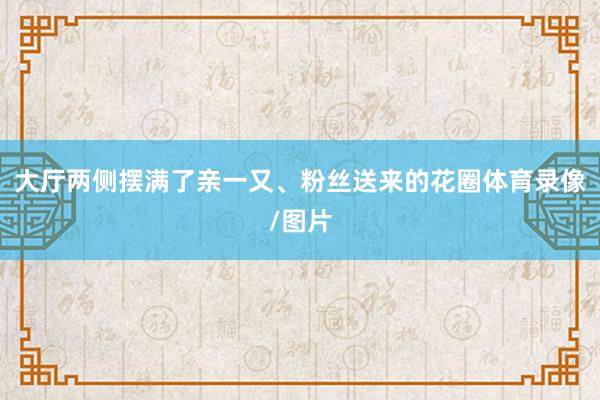 大厅两侧摆满了亲一又、粉丝送来的花圈体育录像/图片