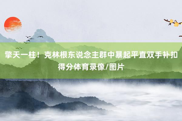 擎天一柱！克林根东说念主群中暴起平直双手补扣得分体育录像/图片