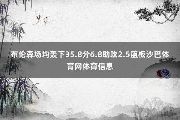 布伦森场均轰下35.8分6.8助攻2.5篮板沙巴体育网体育信息
