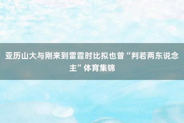 亚历山大与刚来到雷霆时比拟也曾“判若两东说念主”体育集锦
