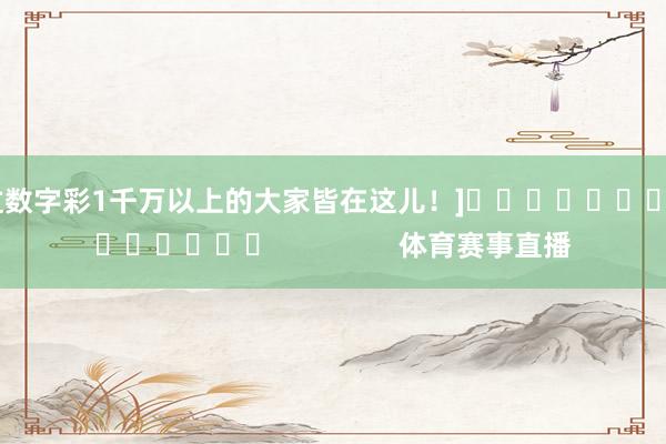 中过数字彩1千万以上的大家皆在这儿！]															                体育赛事直播