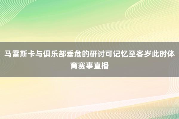 马雷斯卡与俱乐部垂危的研讨可记忆至客岁此时体育赛事直播
