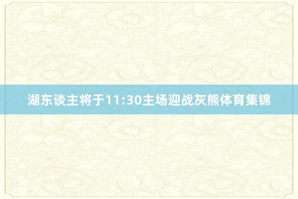 湖东谈主将于11:30主场迎战灰熊体育集锦