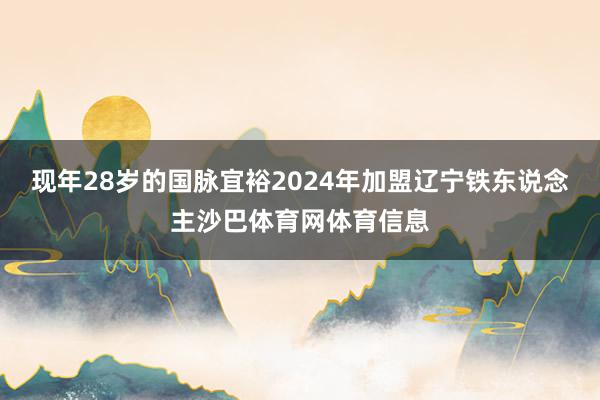 现年28岁的国脉宜裕2024年加盟辽宁铁东说念主沙巴体育网体育信息