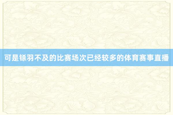 可是铩羽不及的比赛场次已经较多的体育赛事直播