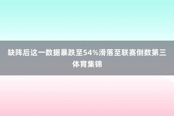 缺阵后这一数据暴跌至54%滑落至联赛倒数第三体育集锦