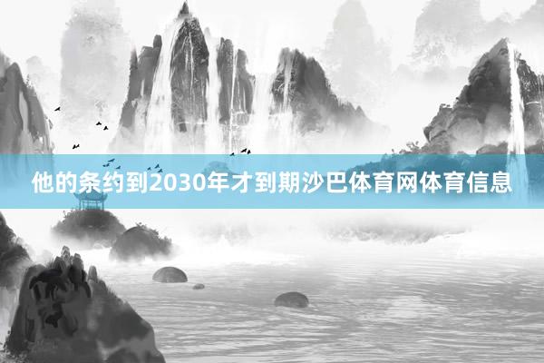 他的条约到2030年才到期沙巴体育网体育信息