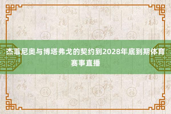 杰菲尼奥与博塔弗戈的契约到2028年底到期体育赛事直播