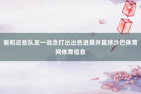 能和这些队友一说念打出出色进展并赢球沙巴体育网体育信息