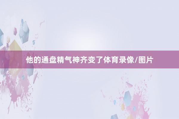 他的通盘精气神齐变了体育录像/图片
