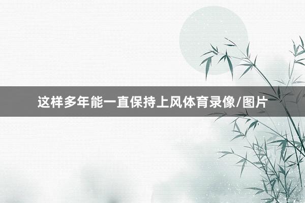 这样多年能一直保持上风体育录像/图片