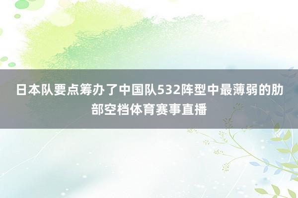 日本队要点筹办了中国队532阵型中最薄弱的肋部空档体育赛事直播