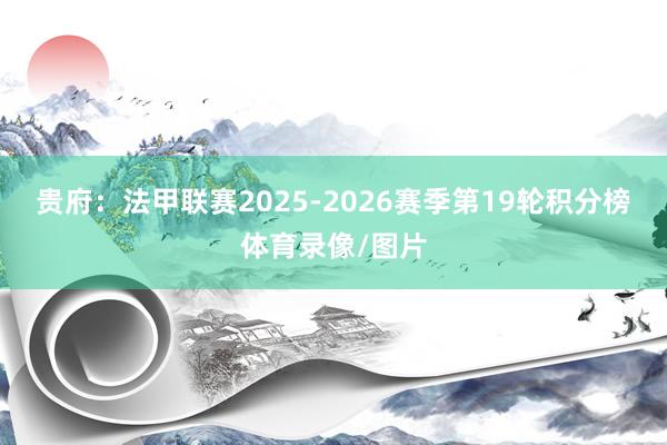贵府：法甲联赛2025-2026赛季第19轮积分榜体育录像/图片