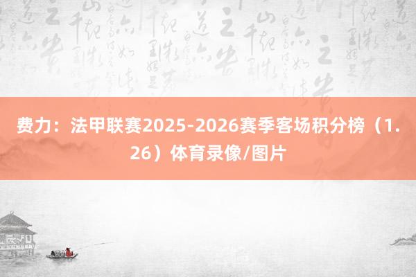 费力：法甲联赛2025-2026赛季客场积分榜（1.26）体育录像/图片