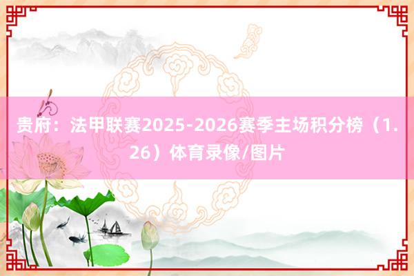 贵府：法甲联赛2025-2026赛季主场积分榜（1.26）体育录像/图片