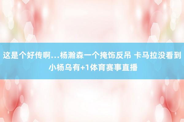 这是个好传啊…杨瀚森一个掩饰反吊 卡马拉没看到 小杨乌有+1体育赛事直播