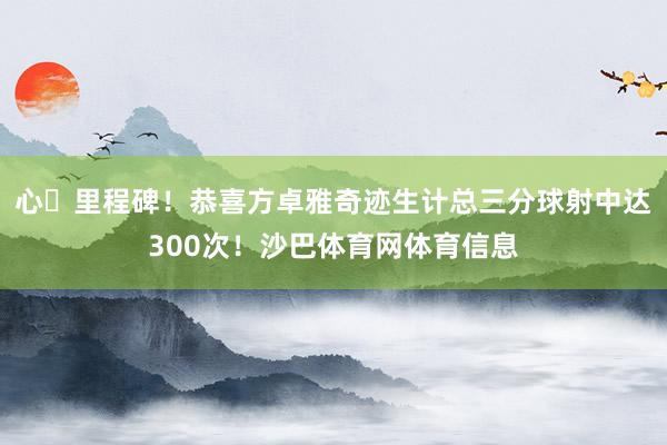 心・里程碑！恭喜方卓雅奇迹生计总三分球射中达300次！沙巴体育网体育信息