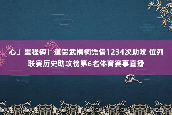 心・里程碑！道贺武桐桐凭借1234次助攻 位列联赛历史助攻榜第6名体育赛事直播