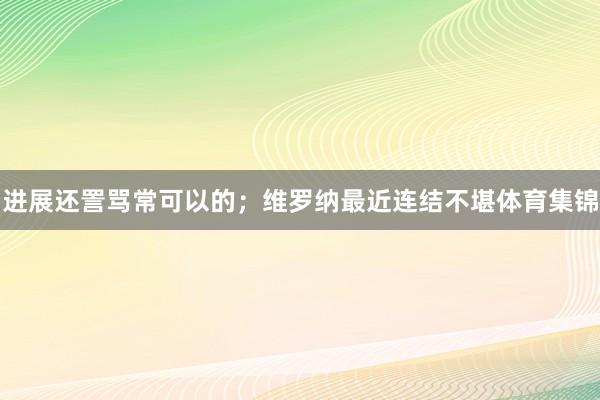 进展还詈骂常可以的；维罗纳最近连结不堪体育集锦