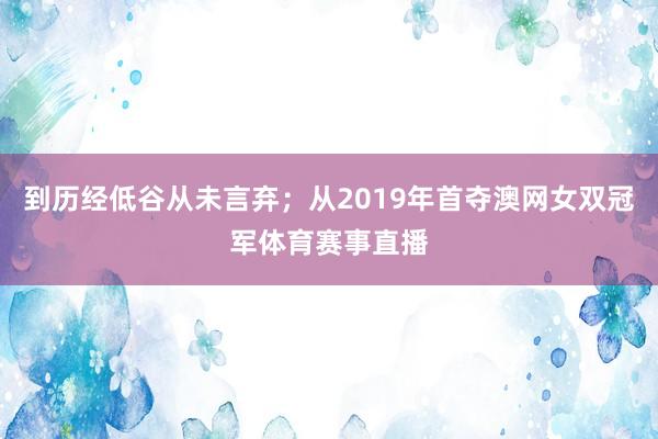 到历经低谷从未言弃；从2019年首夺澳网女双冠军体育赛事直播