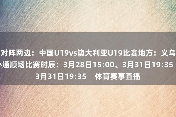 对阵两边：中国U19vs澳大利亚U19比赛地方：义乌市梅湖体育中心通顺场比赛时辰：3月28日15:00、3月31日19:35    体育赛事直播
