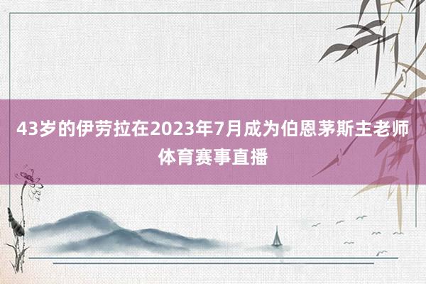 43岁的伊劳拉在2023年7月成为伯恩茅斯主老师体育赛事直播