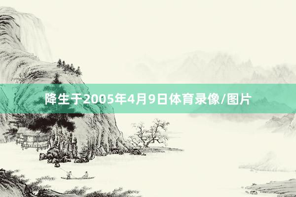 降生于2005年4月9日体育录像/图片