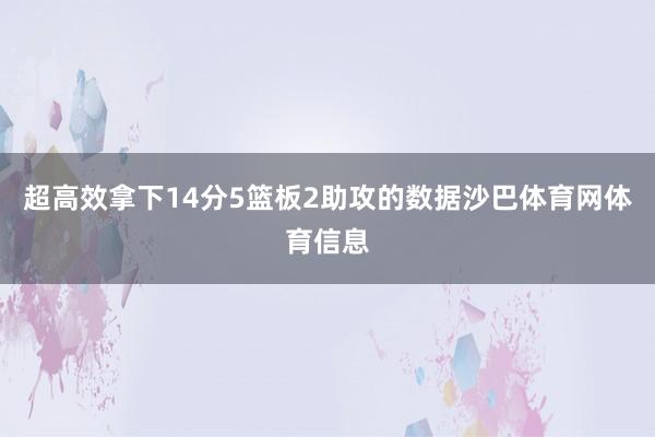 超高效拿下14分5篮板2助攻的数据沙巴体育网体育信息