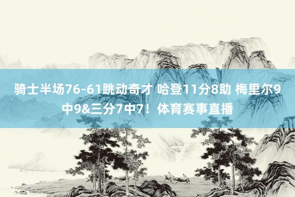 骑士半场76-61跳动奇才 哈登11分8助 梅里尔9中9&三分7中7！体育赛事直播