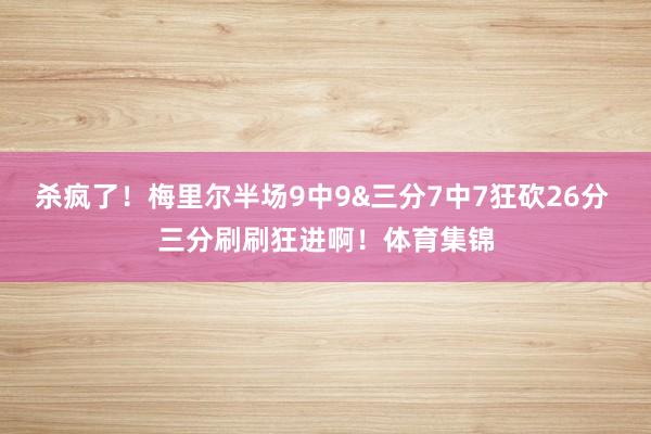 杀疯了！梅里尔半场9中9&三分7中7狂砍26分 三分刷刷狂进啊！体育集锦