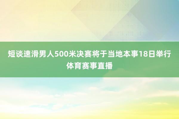 短谈速滑男人500米决赛将于当地本事18日举行体育赛事直播