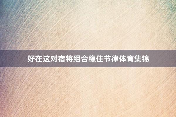 好在这对宿将组合稳住节律体育集锦