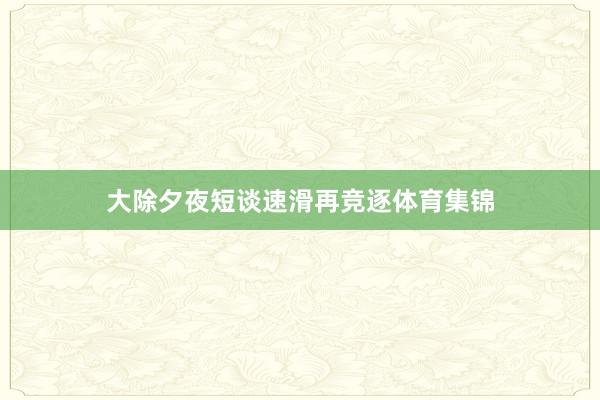大除夕夜短谈速滑再竞逐体育集锦