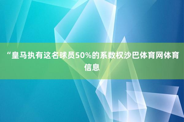 “皇马执有这名球员50%的系数权沙巴体育网体育信息